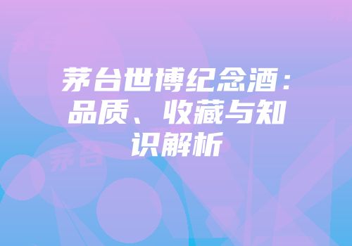 茅台世博纪念酒：品质、收藏与知识解析