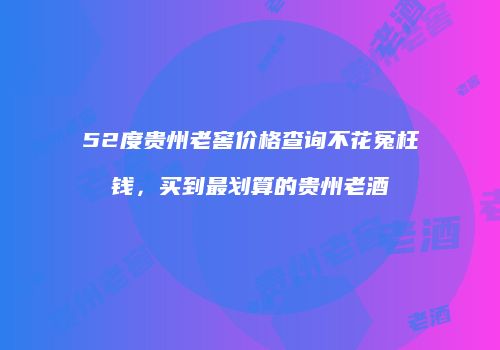 52度贵州老窖价格查询不花冤枉钱，买到最划算的贵州老酒