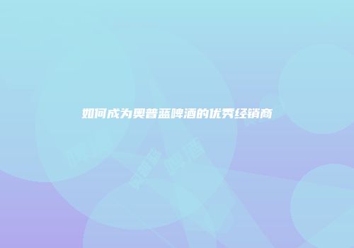 如何成为奥普蓝啤酒的优秀经销商