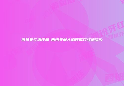 西班牙红酒庄园-西班牙最大酒庄库存红酒多少