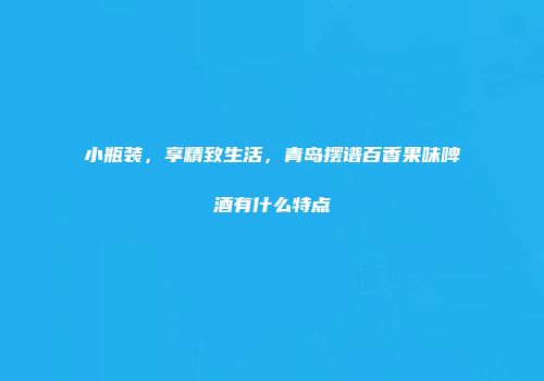 小瓶装，享精致生活，青岛摆谱百香果味啤酒有什么特点