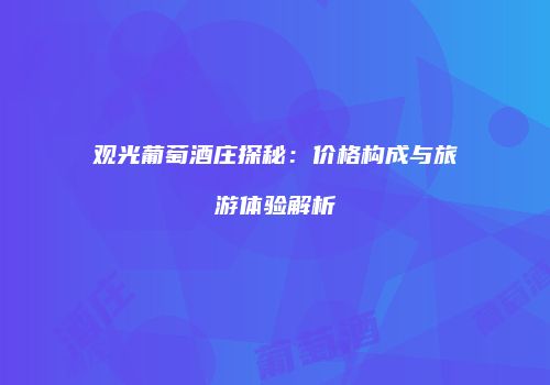 观光葡萄酒庄探秘：价格构成与旅游体验解析