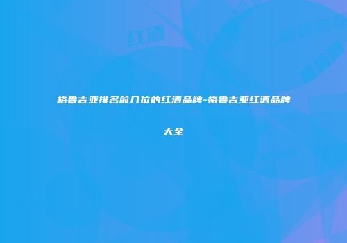 格鲁吉亚排名前几位的红酒品牌-格鲁吉亚红酒品牌大全