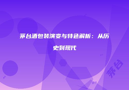 茅台酒包装演变与特色解析：从历史到现代