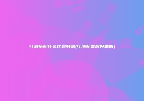 红酒搭配什么饮料好喝(红酒配雪碧好喝吗)
