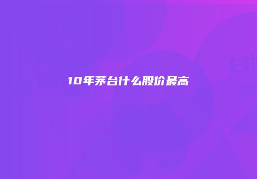 10年茅台什么股价最高