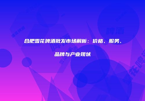 合肥雪花啤酒批发市场解析：价格、服务、品牌与产业现状