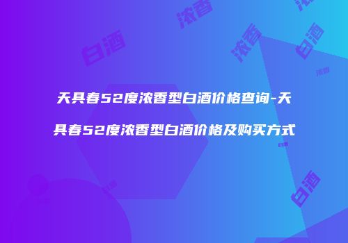 天具春52度浓香型白酒价格查询-天具春52度浓香型白酒价格及购买方式