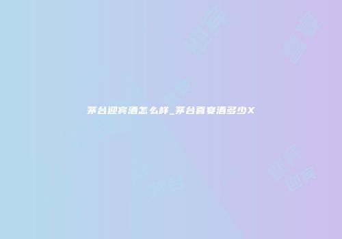 茅台迎宾酒怎么样_茅台喜宴酒多少X