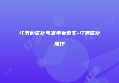 红酒的氧化气哪里有得买-红酒氧化原理