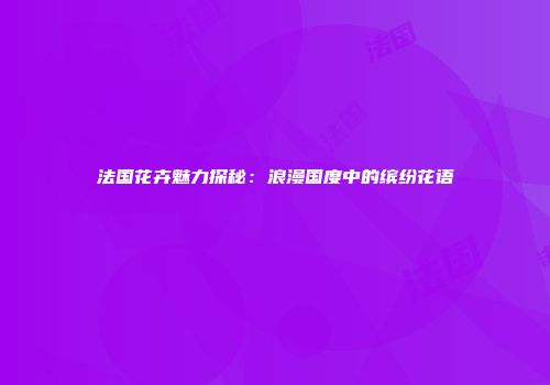 法国花卉魅力探秘：浪漫国度中的缤纷花语