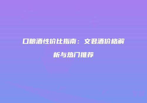 口粮酒性价比指南：文君酒价格解析与热门推荐