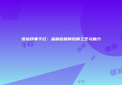 张裕印象干红：品味佳酿背后的工艺与魅力
