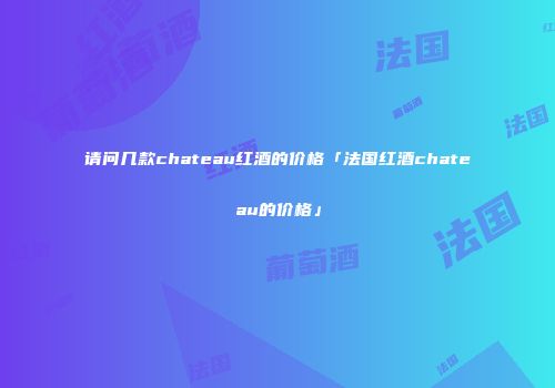 请问几款chateau红酒的价格「法国红酒chateau的价格」
