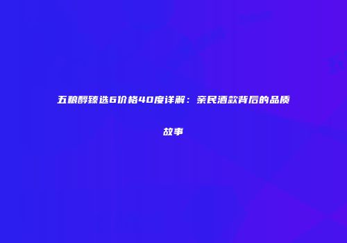 五粮醇臻选6价格40度详解：亲民酒款背后的品质故事