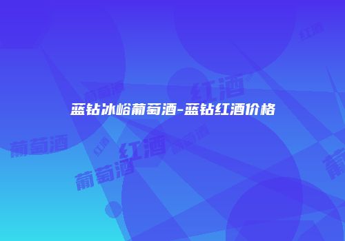蓝钻冰峪葡萄酒-蓝钻红酒价格