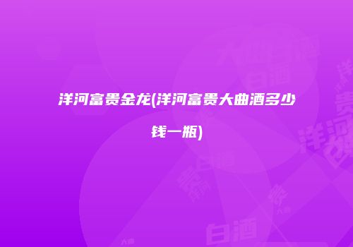 洋河富贵金龙(洋河富贵大曲酒多少钱一瓶)