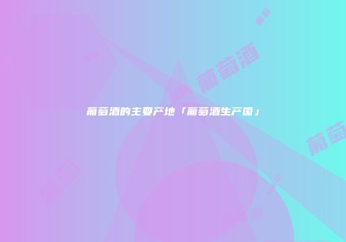 葡萄酒的主要产地「葡萄酒生产国」