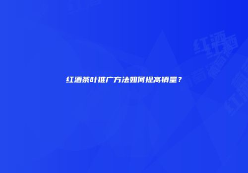 红酒茶叶推广方法如何提高销量？