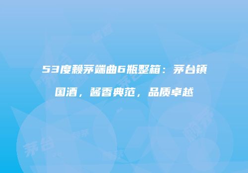 53度赖茅端曲6瓶整箱：茅台镇国酒，酱香典范，品质卓越