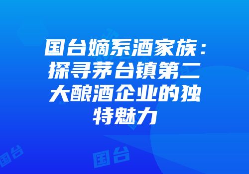 国台嫡系酒家族：探寻茅台镇第二大酿酒企业的独特魅力