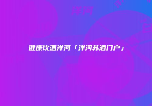 健康饮酒洋河「洋河苏酒门户」