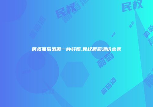 民权葡萄酒哪一种好喝,民权葡萄酒价格表