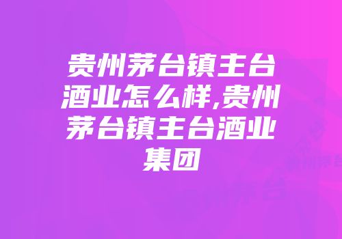 贵州茅台镇主台酒业怎么样,贵州茅台镇主台酒业集团