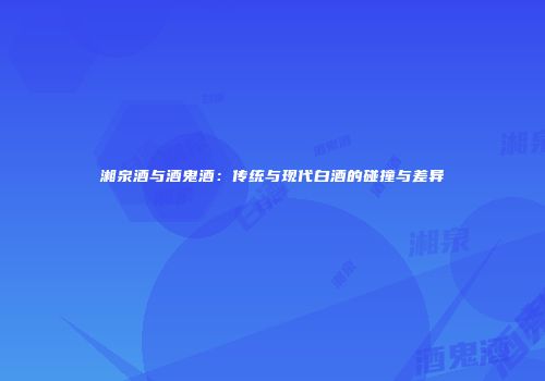 湘泉酒与酒鬼酒：传统与现代白酒的碰撞与差异