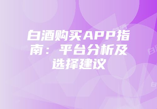 白酒购买APP指南：平台分析及选择建议