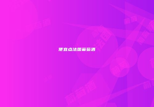 便宜点法国葡萄酒