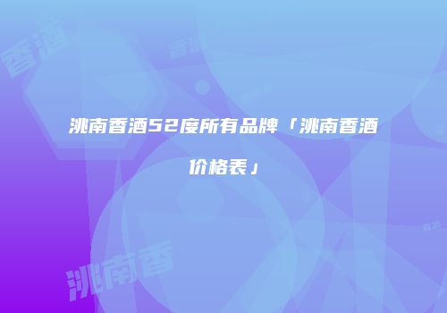 洮南香酒52度所有品牌「洮南香酒价格表」