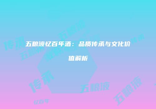 五粮液忆百年酒：品质传承与文化价值解析
