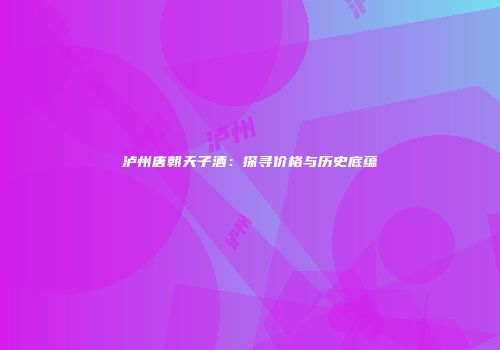 泸州唐朝天子酒：探寻价格与历史底蕴