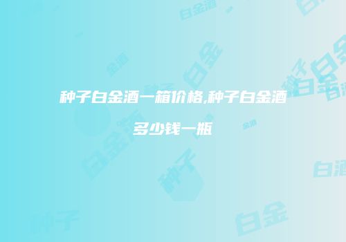种子白金酒一箱价格,种子白金酒多少钱一瓶