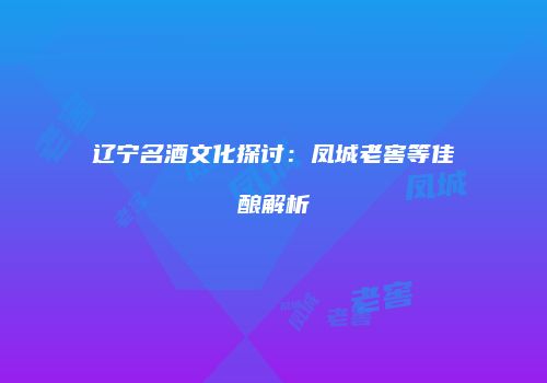 辽宁名酒文化探讨：凤城老窖等佳酿解析