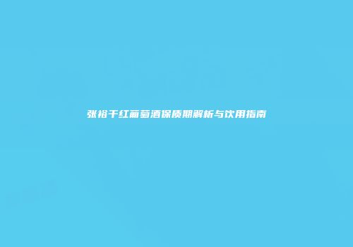 张裕干红葡萄酒保质期解析与饮用指南