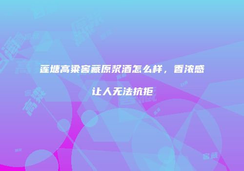 莲塘高粱窖藏原浆酒怎么样，香浓感让人无法抗拒