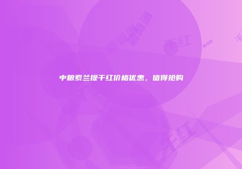 中粮索兰提干红价格优惠，值得抢购