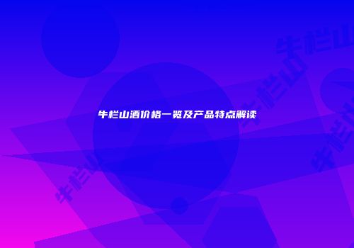 牛栏山酒价格一览及产品特点解读