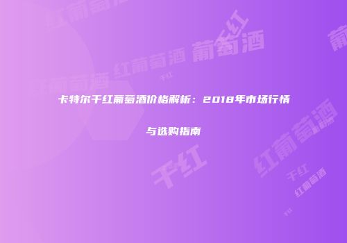 卡特尔干红葡萄酒价格解析：2018年市场行情与选购指南