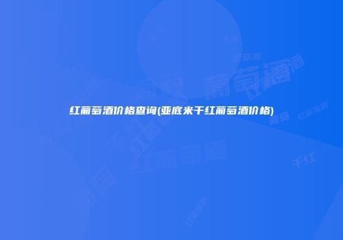 红葡萄酒价格查询(亚底米干红葡萄酒价格)