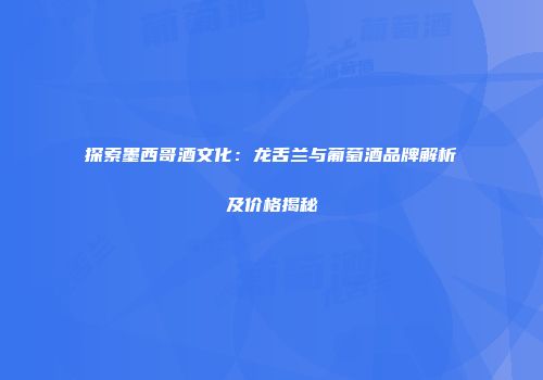 探索墨西哥酒文化：龙舌兰与葡萄酒品牌解析及价格揭秘