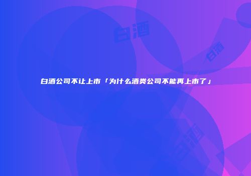 白酒公司不让上市「为什么酒类公司不能再上市了」