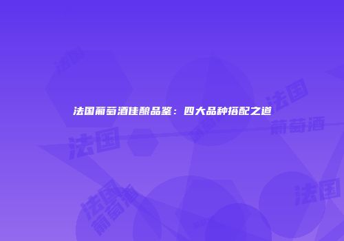 法国葡萄酒佳酿品鉴：四大品种搭配之道