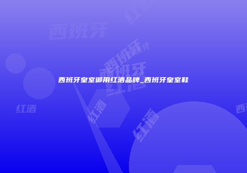 西班牙皇室御用红酒品牌_西班牙皇室鞋