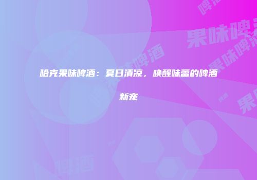 哈克果味啤酒：夏日清凉，唤醒味蕾的啤酒新宠