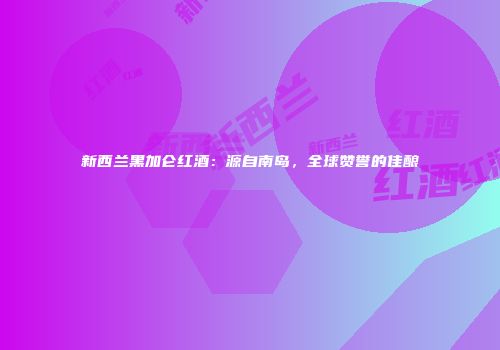 新西兰黑加仑红酒：源自南岛，全球赞誉的佳酿