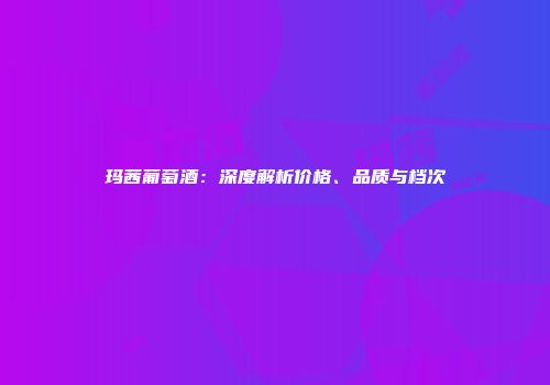 玛茜葡萄酒：深度解析价格、品质与档次
