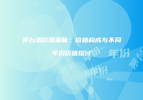 茅台酒价值解析：价格构成与不同年份价值探讨